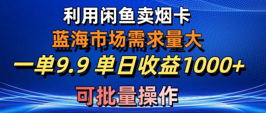 利用咸鱼卖烟卡，蓝海市场需求量大，一单9.9单日收益1000+，可批量操作-金点子优创