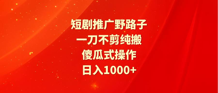短剧推广野路子，一刀不剪纯搬运，傻瓜式操作，日入1000+-金点子优创