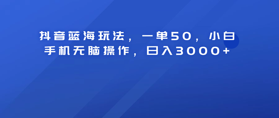 抖音蓝海玩法，一单50！小白手机无脑操作，日入3000+-金点子优创