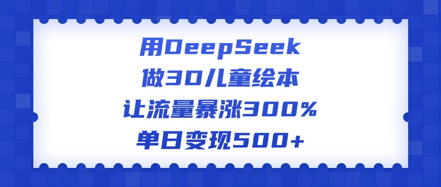 用DeepSeek做3D儿童绘本，让流量暴涨300%，单日变现500+-金点子优创