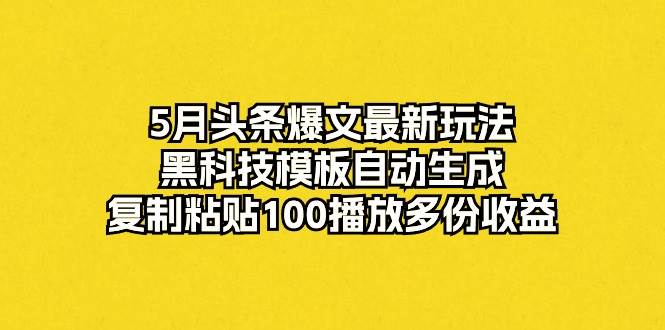 5月头条爆文最新玩法，黑科技模板自动生成，复制粘贴100播放多份收益-金点子优创