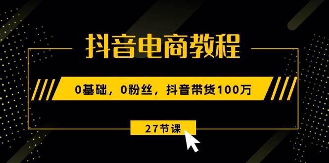 抖音电商教程：0基础，0粉丝，抖音带货100万（27节视频课）-金点子优创