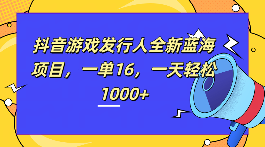 全新抖音游戏发行人蓝海项目，一单16，一天轻松1000+-金点子优创
