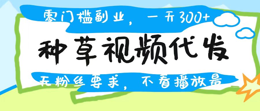 种草视频代发，无门槛日入300+，无粉丝要求，不看播放量-金点子优创