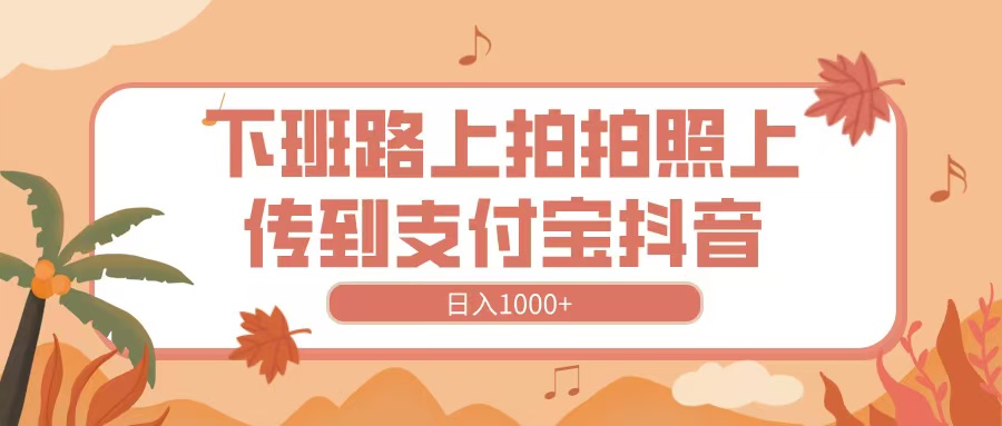 下班路上拍拍照,上传到抖音支付宝,日入1000+-金点子优创