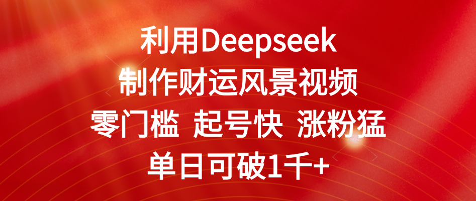 利用Deepseek制作财运风景视频，零门槛 起号快 涨粉猛，单日可破1千+-金点子优创