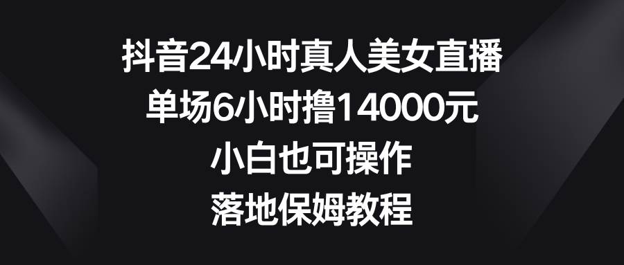 抖音24小时真人美女直播，单场6小时撸14000元，小白也可操作，落地保姆教程-金点子优创