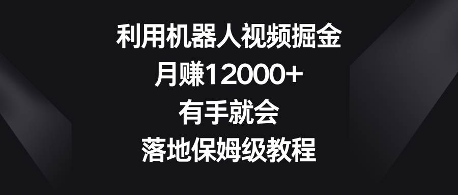 利用机器人视频掘金，月赚12000+，有手就会，落地保姆级教程-金点子优创