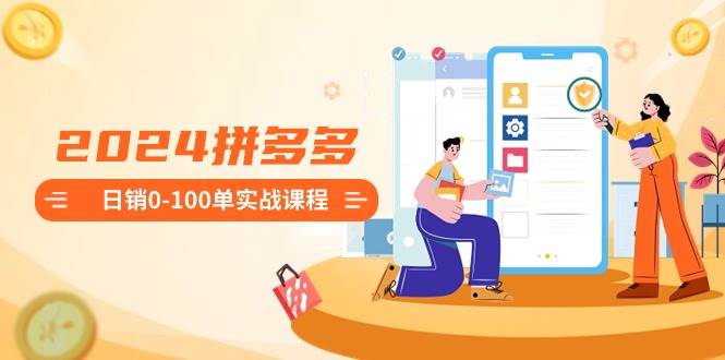 2024拼多多日销0-100单实战课程:新手注册开店到日销100单整套流程-金点子优创