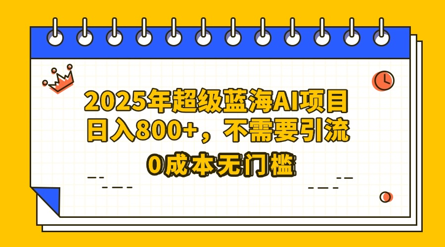 25年超级蓝海AI项目日入800+，不需要引流零成本-金点子优创