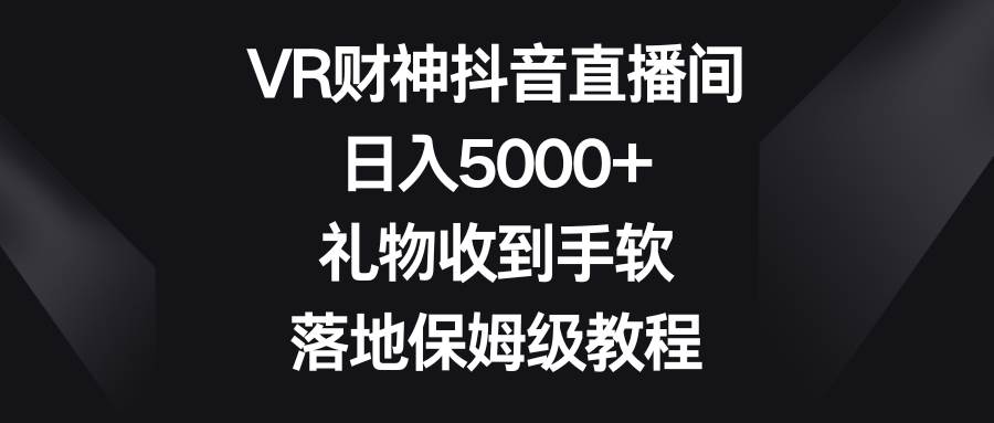 VR财神抖音直播间，日入5000+，礼物收到手软，落地保姆级教程-金点子优创