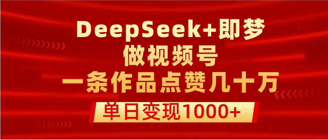 用DeepSeek+即梦做视频号，一条作品点赞几十万，单日变现1000+-金点子优创