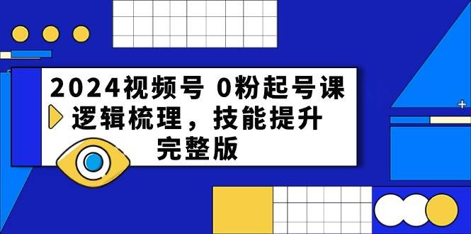 2024视频号 0粉起号课，逻辑梳理，技能提升，完整版-金点子优创