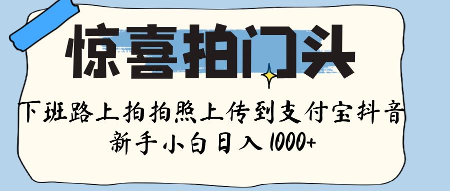 惊喜拍门头 , 下班路上拍拍照片, 上 传 到 支付宝和抖音新手日入 1000+-金点子优创