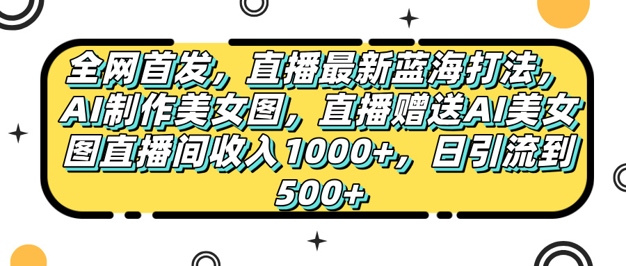全网首发，直播最新蓝海打法，AI制作美女图，直播赠送AI美女图直播间收入1000+，日引流到500+，-金点子优创