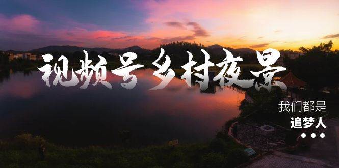 视频号乡村夜景治愈视频课程，一条龙实操玩法（教程+素材+软件）-金点子优创