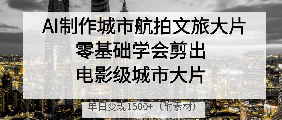 AI制作城市航拍文旅大片，零基础学会剪出电影级城市大片，单日变现1500+-金点子优创