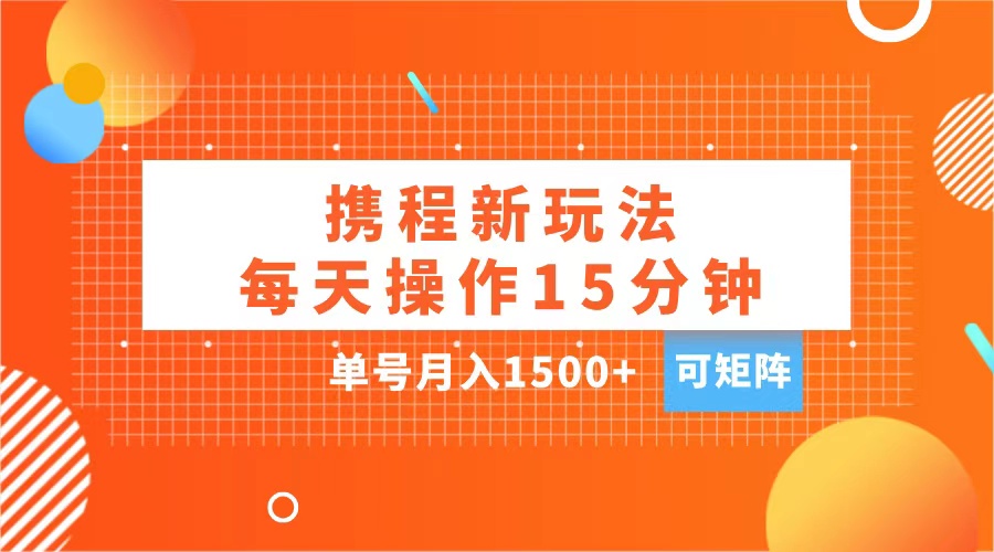 玩赚携程APP，每天简单操作15分钟，单号月入1500+，可矩阵-金点子优创