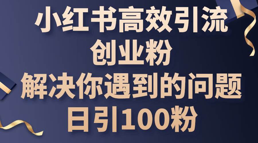 小红书高效引流创业粉，解决你遇到的问题，日引100粉-金点子优创