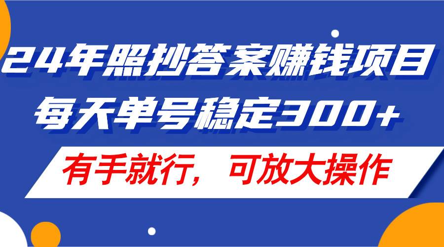 24年照抄答案赚钱项目，每天单号稳定300+，有手就行，可放大操作-金点子优创
