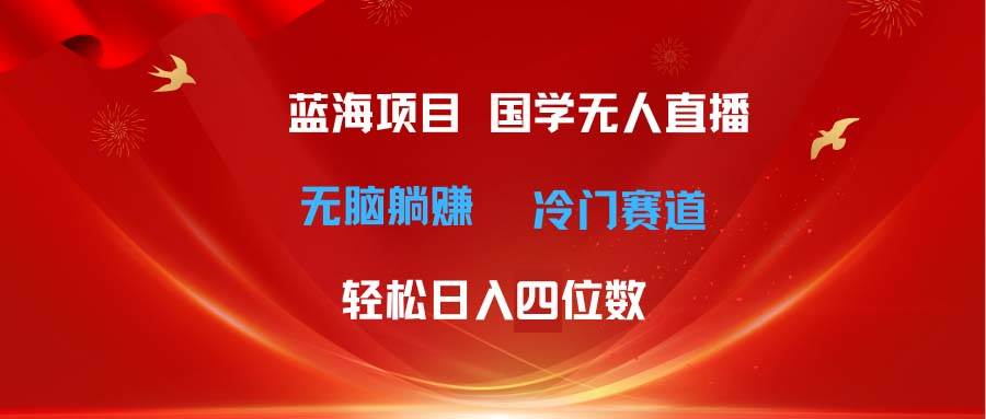 超级蓝海项目 国学无人直播日入四位数 无脑躺赚冷门赛道 最新玩法-金点子优创