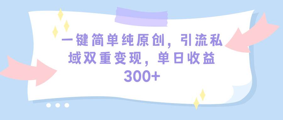 一键简单纯原创，引流私域双重变现，单日收益300+（教程+素材）-金点子优创