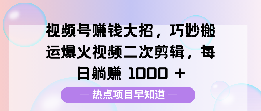 视频号赚钱大招，巧妙搬运爆火视频二次剪辑，每日躺赚 1000 +-金点子优创