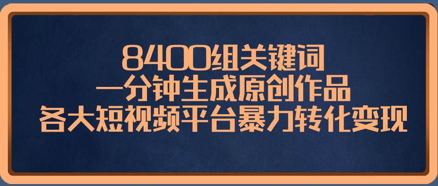 8400组关键词，一分钟生成原创作品，各大短视频平台暴力转化变现-金点子优创