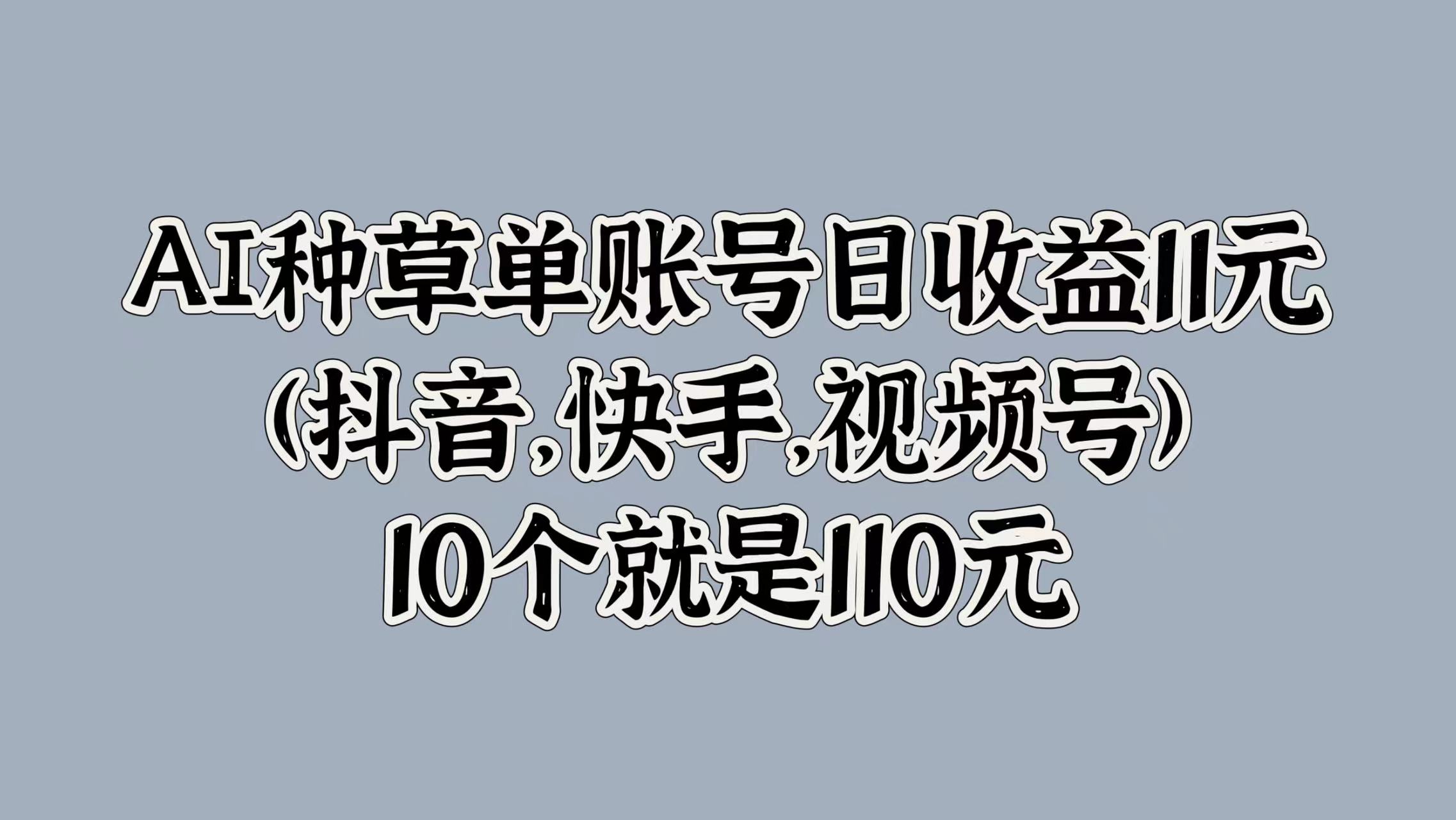 AI种草单账号日收益11元(抖音，快手，视频号)，10个就是110元-金点子优创