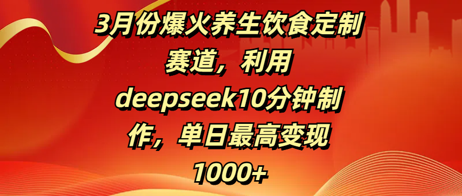 3月份爆火养生饮食定制赛道，利用deepseek10分钟制作，单日最高变现1000+-金点子优创