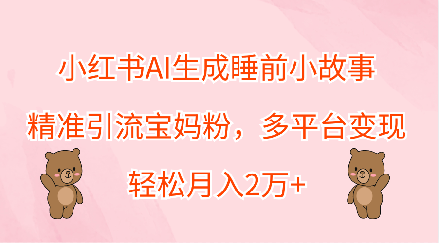 小红书AI生成睡前小故事，精准引流宝妈粉，轻松月入2万+，多平台变现-金点子优创