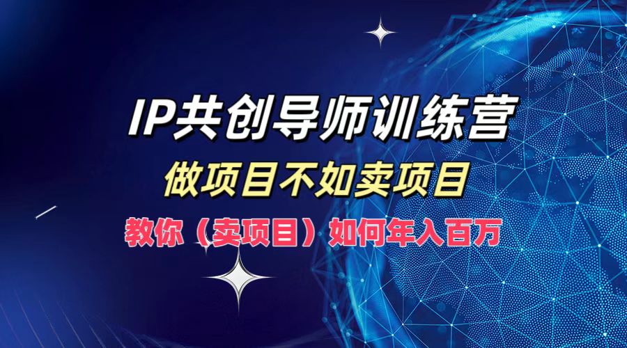 IP共创导师训练营，如何实现年入百万，做项目不如卖项目，教你（卖项目）-金点子优创