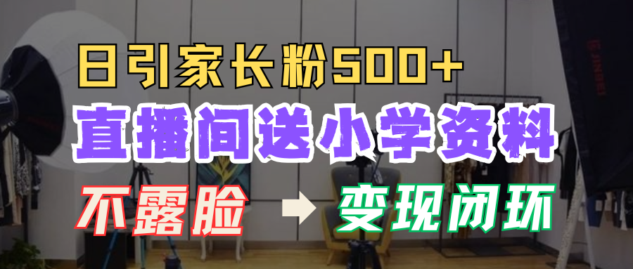 直播间送小学资料，每天引流家长粉500+，变现闭环模式！-金点子优创