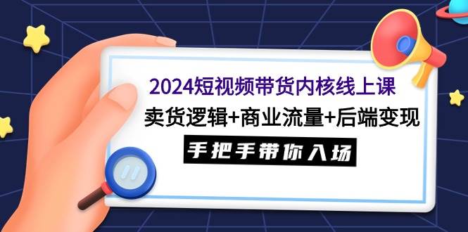 2024短视频带货内核线上课：卖货逻辑+商业流量+后端变现，手把手带你入场-金点子优创