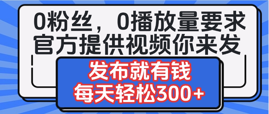 0粉丝要求0播放量要求,官方提供视频你来发 发布就有钱,每天轻松300+-金点子优创