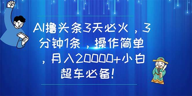 AI撸头条3天必火，3分钟1条，操作简单，月入20000+小白超车必备！-金点子优创