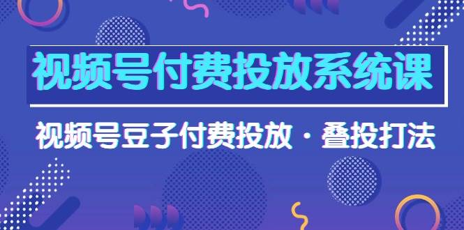 视频号付费投放系统课，视频号豆子付费投放·叠投打法（高清视频课）-金点子优创