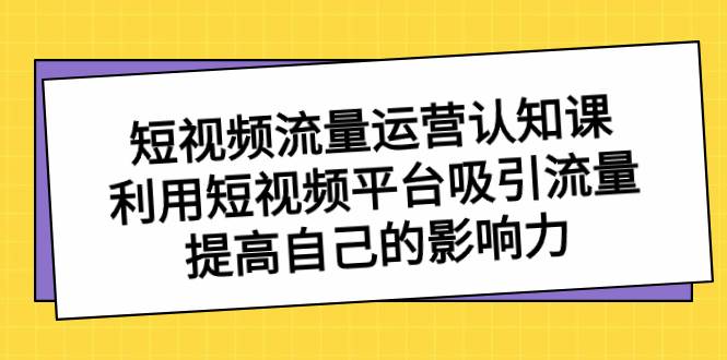 短视频流量-运营认知课，利用短视频平台吸引流量，提高自己的影响力-金点子优创