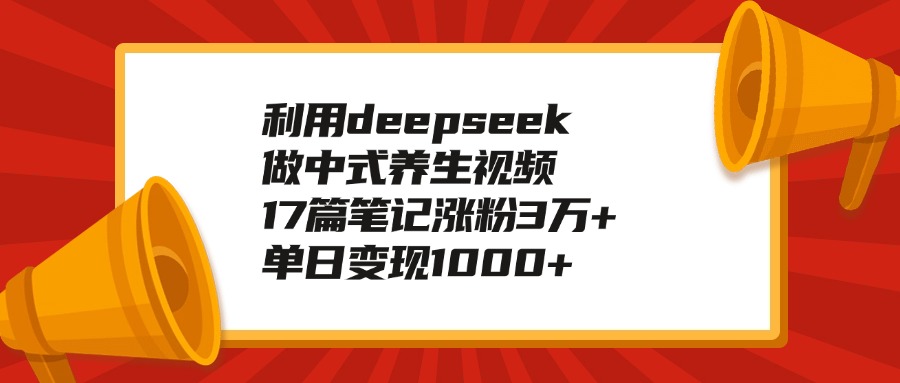 利用deepseek做中式养生视频，17篇笔记涨粉3万+，单日变现1000+-金点子优创