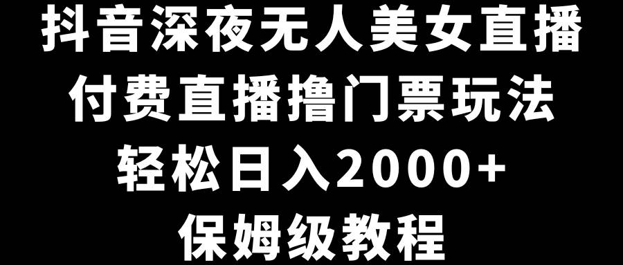 抖音深夜无人美女直播，付费直播撸门票玩法，轻松日入2000+，保姆级教程-金点子优创