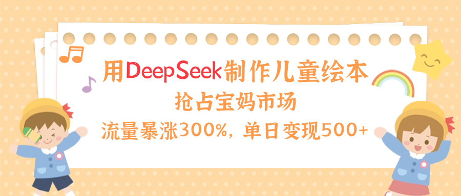 用Deepseek制作儿童绘本,流量暴涨300%,抢占宝妈儿童市场,单日变现500+!-金点子优创