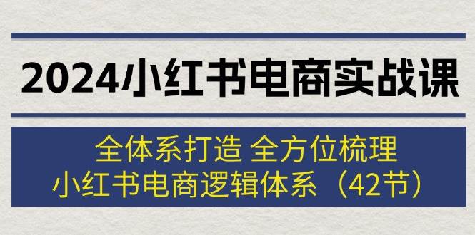 2024小红书电商实战课：全体系打造 全方位梳理 小红书电商逻辑体系 (42节)-金点子优创