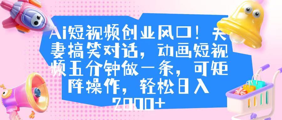 Ai短视频创业风口!夫妻搞笑对话,动画短视频五分钟做一条,可矩阵操作,轻松日入 2000+-金点子优创