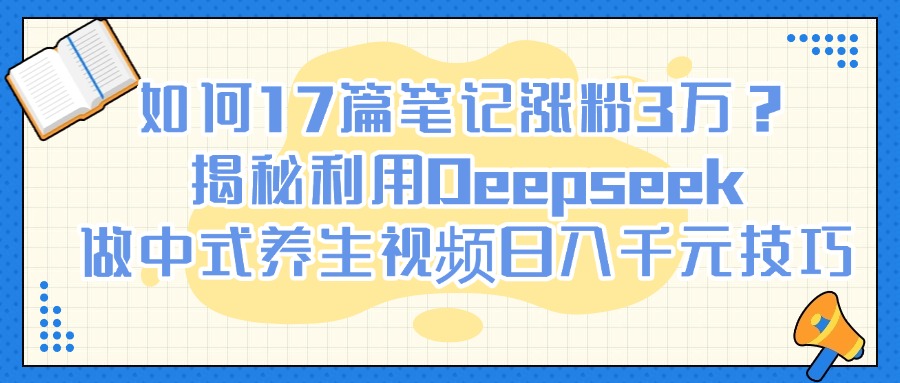 如何17篇笔记涨粉3万?揭秘利用Deepseek做中式养生视频日入千元技巧-金点子优创