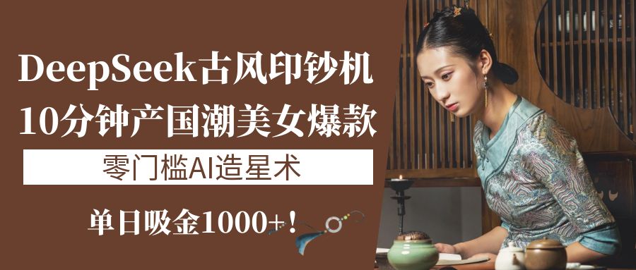 《DeepSeek古风印钞机：10分钟产国潮美女爆款，单日吸金1000+！零门槛AI造星术》-金点子优创