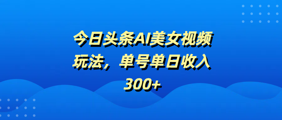 今日头条AI美女视频玩法，单号单日收入300+-金点子优创