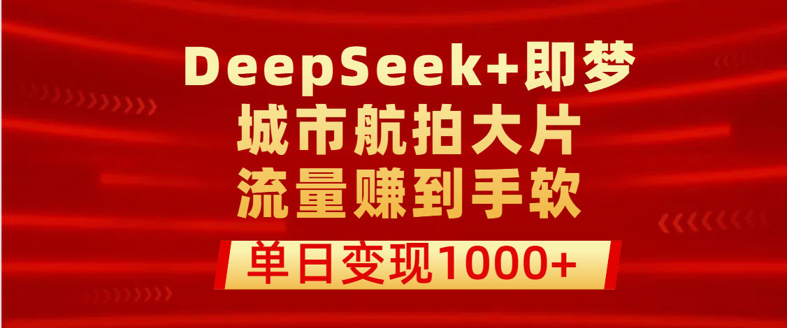 用DeepSeek+即梦做城市航拍大片,流量赚到手软,单日变现1000+-金点子优创