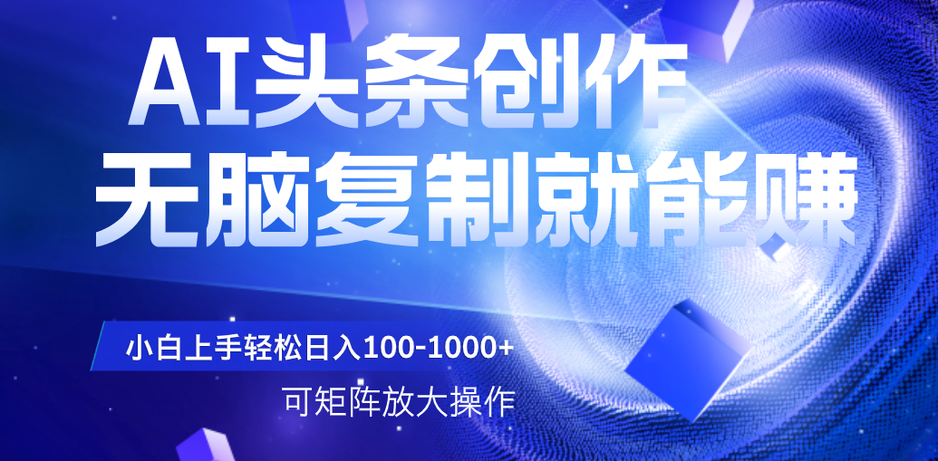 AI头条文章创作，无脑复制粘贴就能赚，小白轻松上手稳定日入100-1000+   可矩阵操作-金点子优创