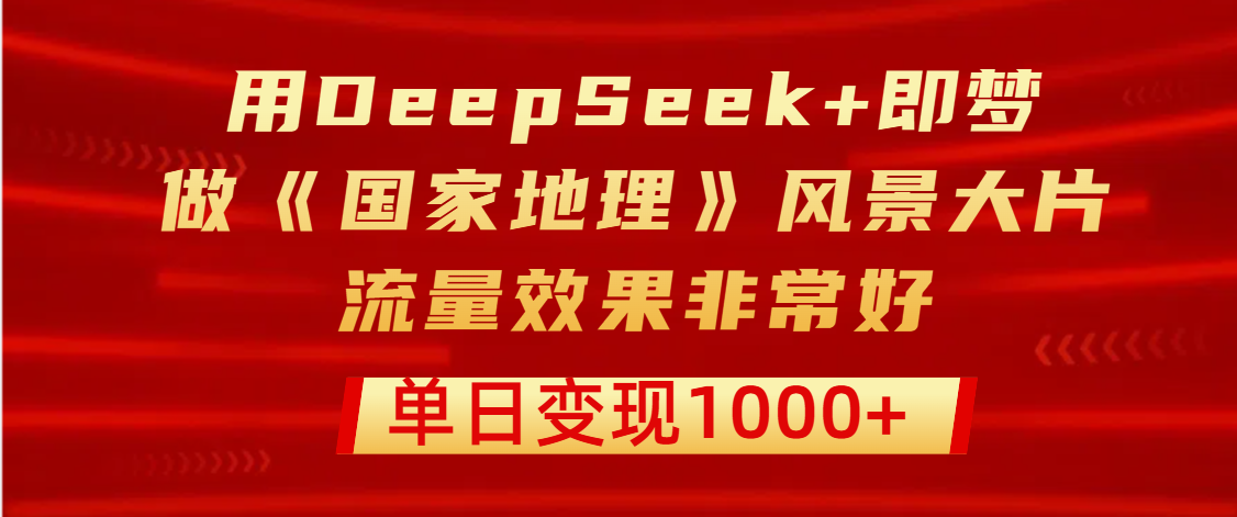 用DeepSeek+即梦制作《国家地理》风景大片，流量效果非常好，单日变现1000+-金点子优创