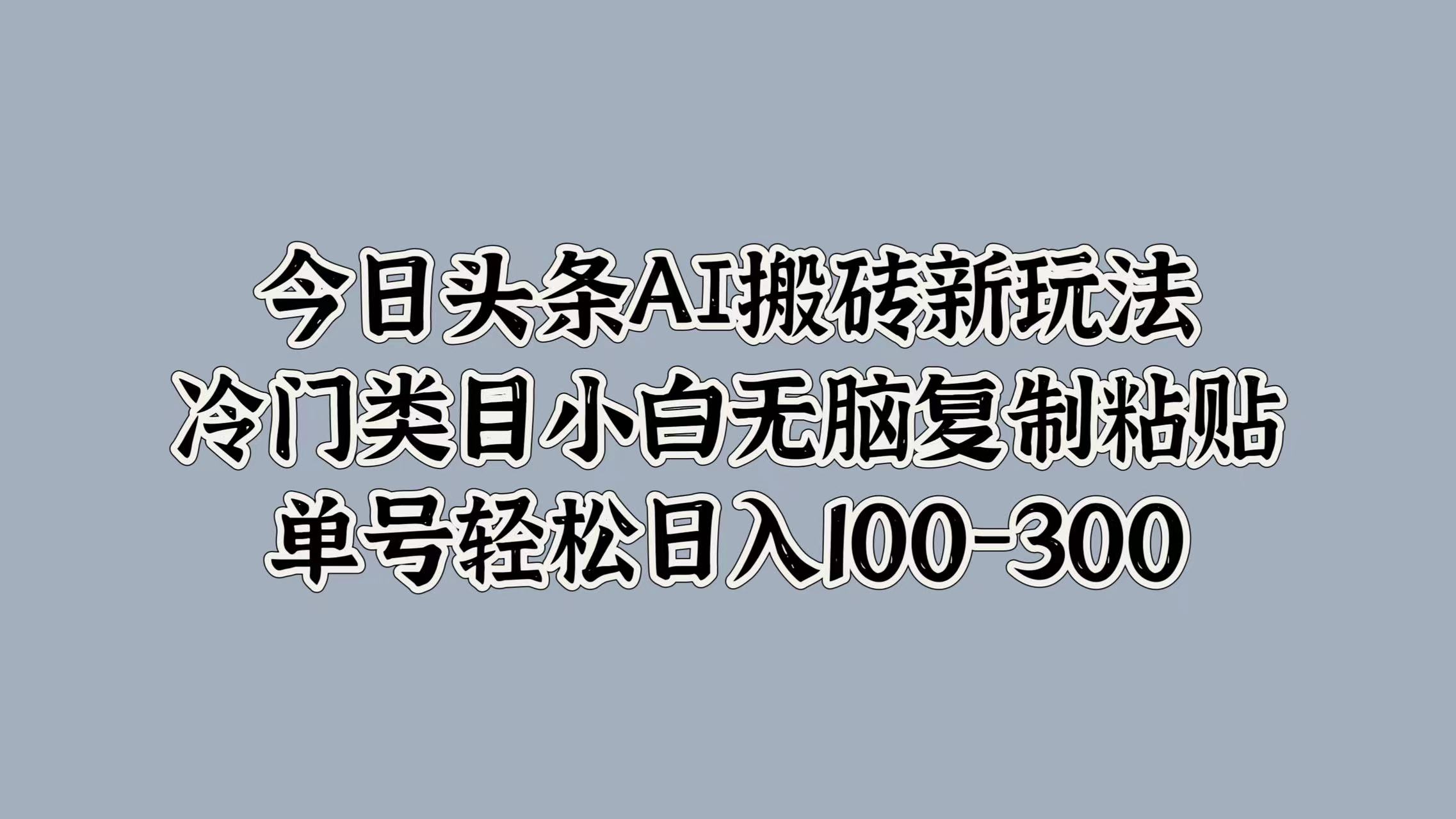 今日头条AI搬砖新玩法，冷门类目小白无脑复制粘贴，单号轻松日入100-300-金点子优创